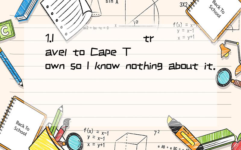 1.I _______ travel to Cape Town so I know nothing about it.