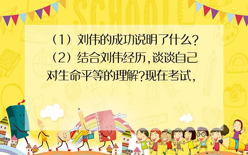 （1）刘伟的成功说明了什么?（2）结合刘伟经历,谈谈自己对生命平等的理解?现在考试,