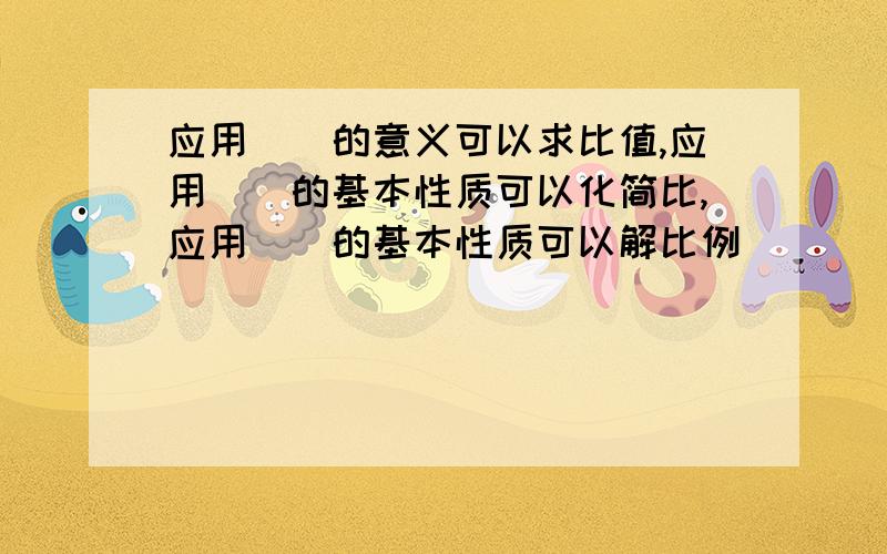 应用（）的意义可以求比值,应用（）的基本性质可以化简比,应用（）的基本性质可以解比例