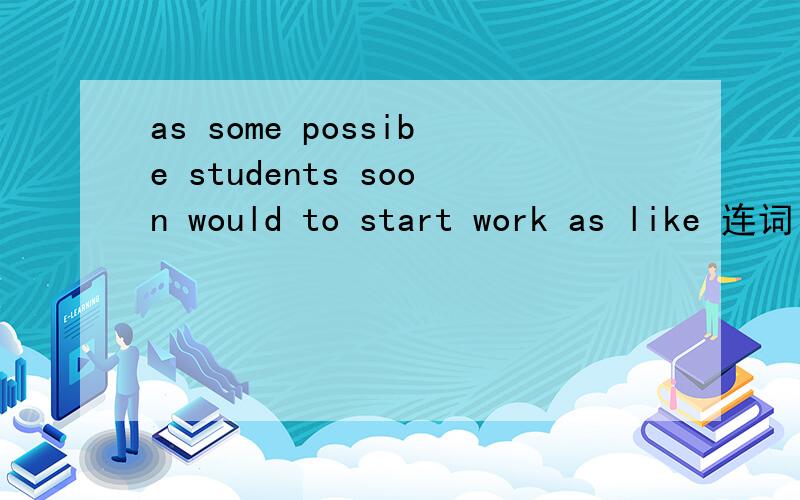 as some possibe students soon would to start work as like 连词