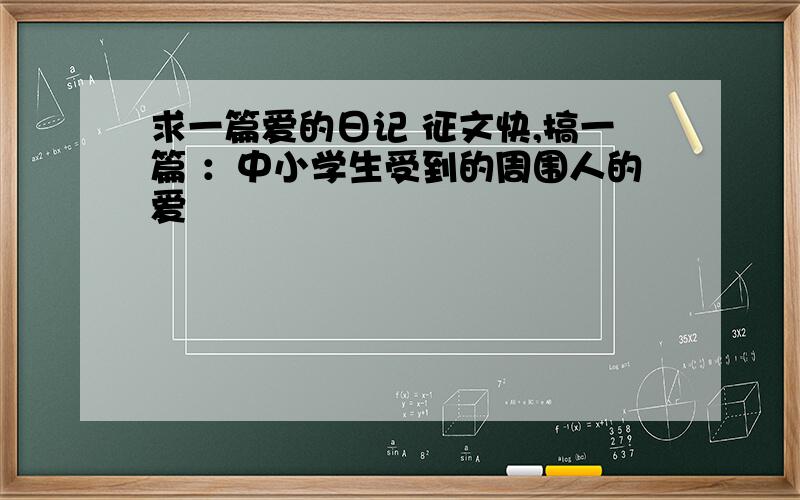 求一篇爱的日记 征文快,搞一篇 ：中小学生受到的周围人的爱