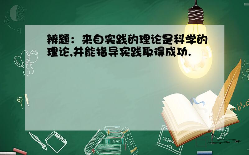 辨题：来自实践的理论是科学的理论,并能指导实践取得成功.