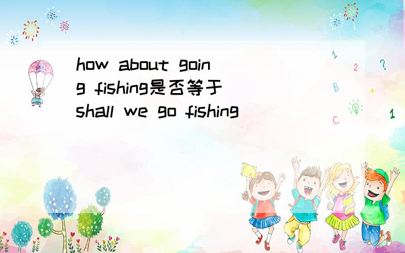 how about going fishing是否等于 shall we go fishing