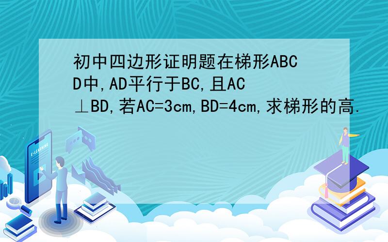 初中四边形证明题在梯形ABCD中,AD平行于BC,且AC⊥BD,若AC=3cm,BD=4cm,求梯形的高.