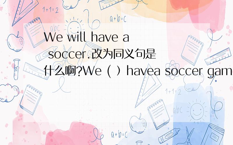 We will have a soccer.改为同义句是什么啊?We ( ）havea soccer game .记住,