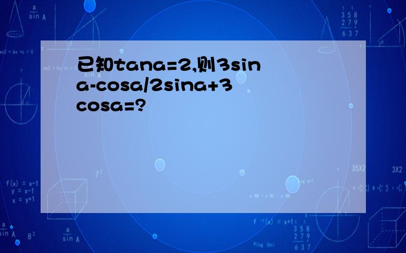 已知tana=2,则3sina-cosa/2sina+3cosa=?