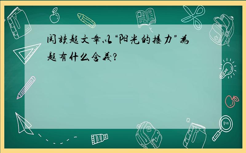 阅读题文章以“阳光的接力”为题有什么含义?