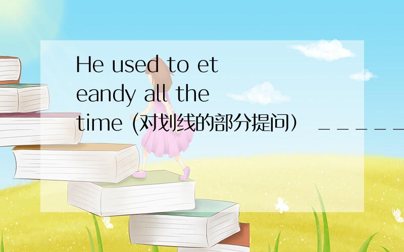 He used to et eandy all the time (对划线的部分提问） _______