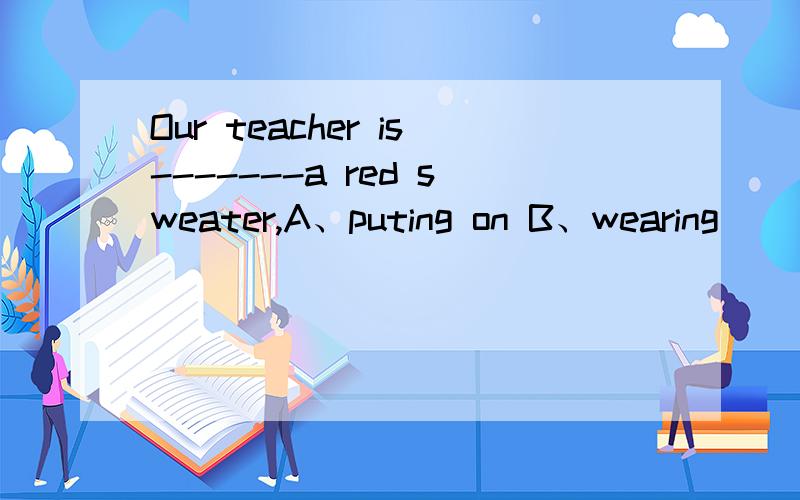 Our teacher is-------a red sweater,A、puting on B、wearing