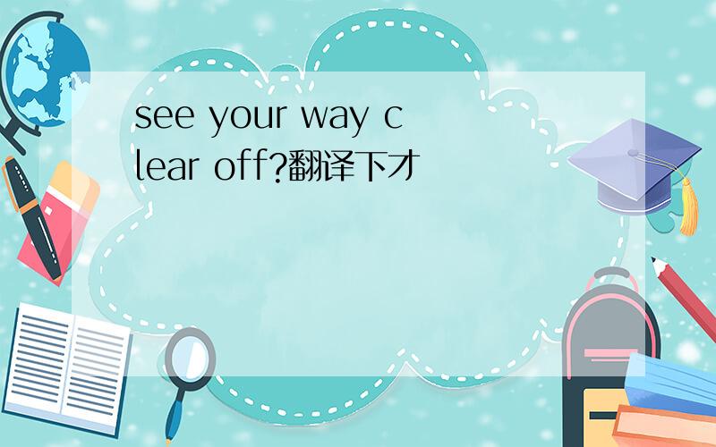 see your way clear off?翻译下才