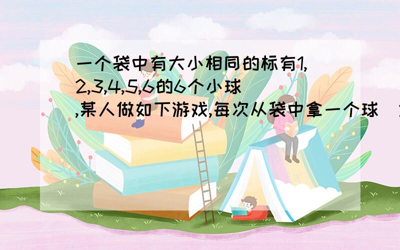 一个袋中有大小相同的标有1,2,3,4,5,6的6个小球,某人做如下游戏,每次从袋中拿一个球(拿后放回),记