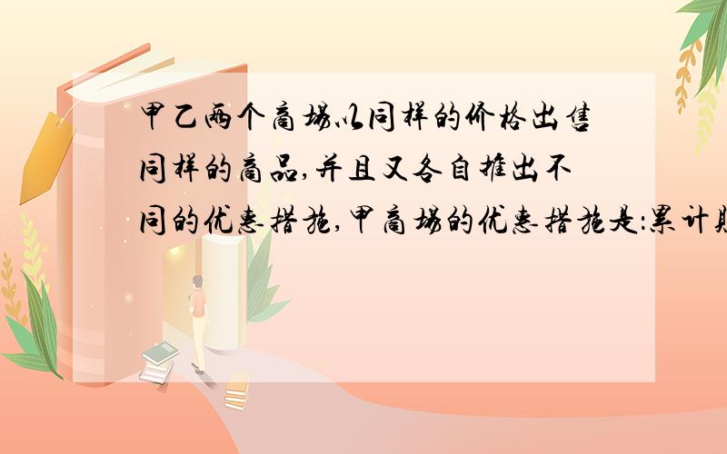 甲乙两个商场以同样的价格出售同样的商品,并且又各自推出不同的优惠措施,甲商场的优惠措施是：累计购买10