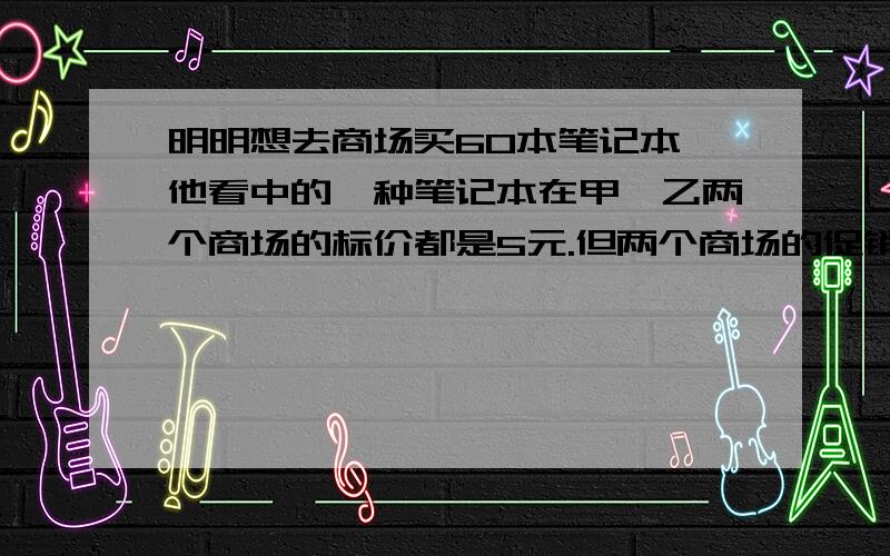 明明想去商场买60本笔记本,他看中的一种笔记本在甲、乙两个商场的标价都是5元.但两个商场的促销手段不