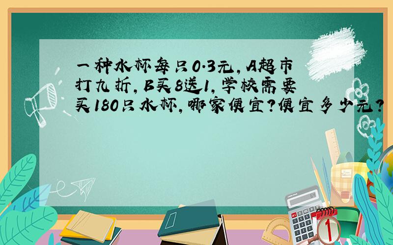 一种水杯每只0.3元,A超市打九折,B买8送1,学校需要买180只水杯,哪家便宜?便宜多少元?