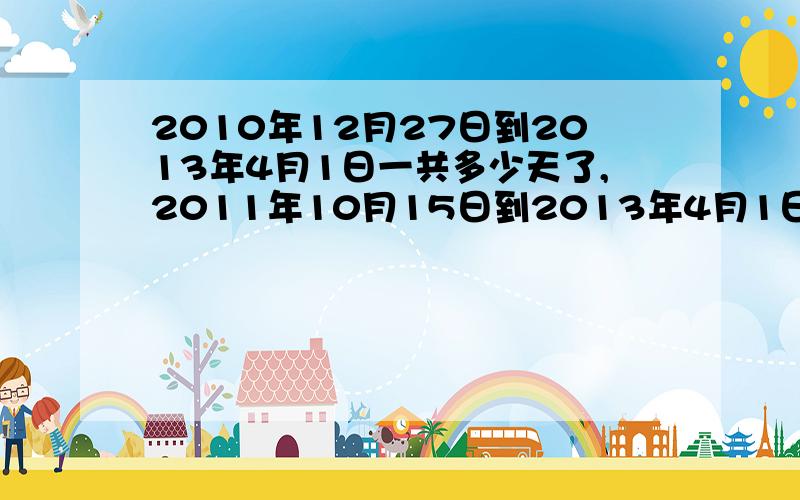 2010年12月27日到2013年4月1日一共多少天了,2011年10月15日到2013年4月1日多少天了.回答者再多奖