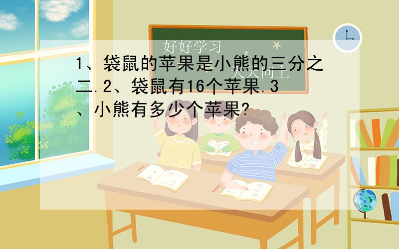 1、袋鼠的苹果是小熊的三分之二.2、袋鼠有16个苹果.3、小熊有多少个苹果?