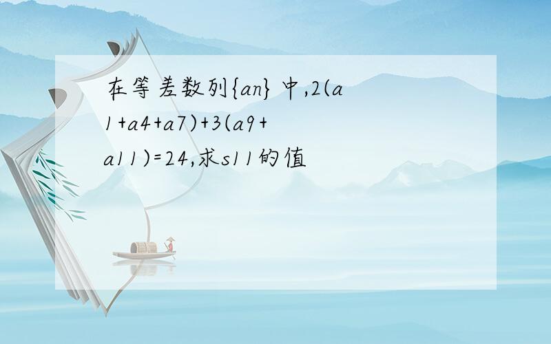 在等差数列{an}中,2(a1+a4+a7)+3(a9+a11)=24,求s11的值