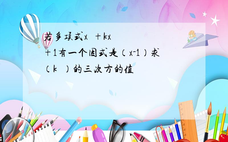 若多项式x²+kx+1有一个因式是（x-1）求（k²）的三次方的值