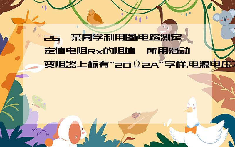 26、某同学利用图1电路测定定值电阻Rx的阻值,所用滑动变阻器上标有“20Ω2A”字样.电源电压不变,该同学实验步骤正确