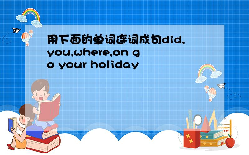 用下面的单词连词成句did,you,where,on go your holiday