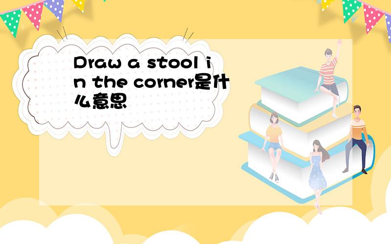 Draw a stool in the corner是什么意思