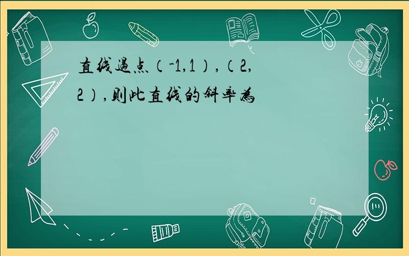 直线过点（-1,1）,（2,2）,则此直线的斜率为