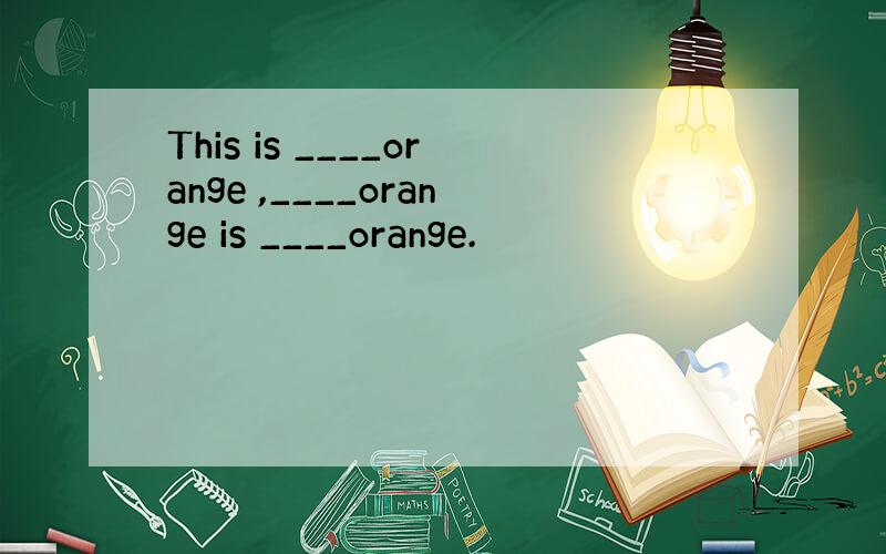 This is ____orange ,____orange is ____orange.