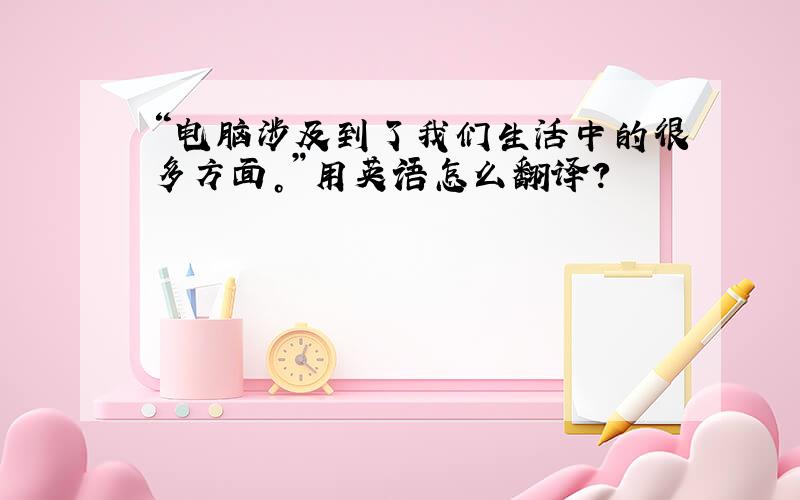 “电脑涉及到了我们生活中的很多方面。”用英语怎么翻译？