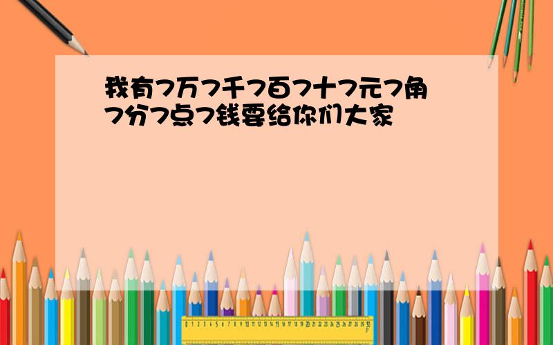 我有7万7千7百7十7元7角7分7点7钱要给你们大家