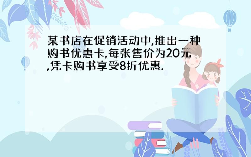 某书店在促销活动中,推出一种购书优惠卡,每张售价为20元,凭卡购书享受8折优惠.