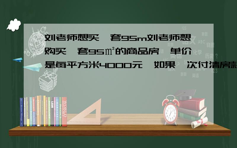 刘老师想买一套95m刘老师想购买一套95㎡的商品房,单价是每平方米4000元,如果一次付清房款,和享受九五折优