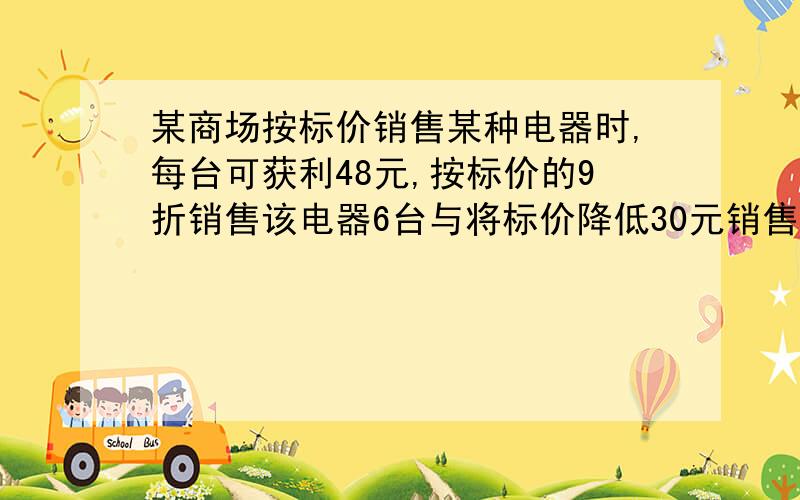 某商场按标价销售某种电器时,每台可获利48元,按标价的9折销售该电器6台与将标价降低30元销售电器9台所获