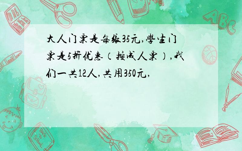 大人门票是每张35元,学生门票是5折优惠（按成人票）,我们一共12人,共用350元,