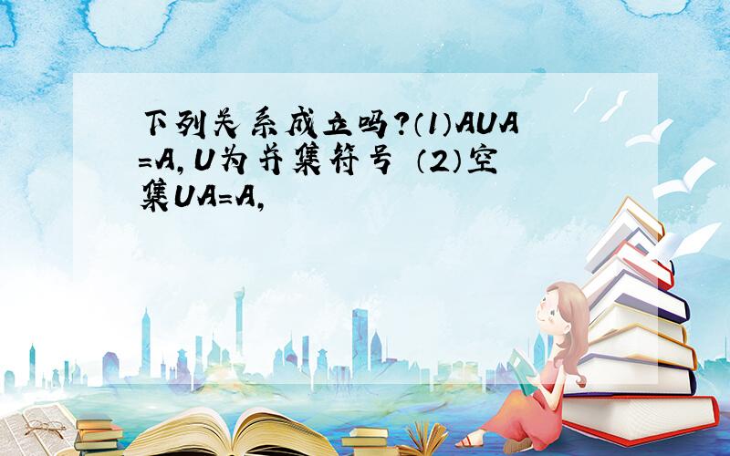 下列关系成立吗?（1）AUA=A,U为并集符号 （2）空集UA=A,