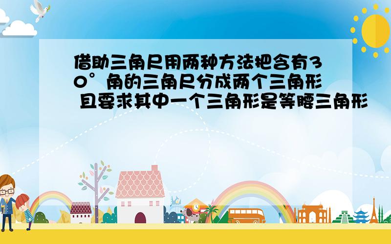 借助三角尺用两种方法把含有30°角的三角尺分成两个三角形 且要求其中一个三角形是等腰三角形