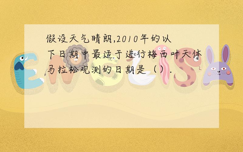 假设天气晴朗,2010年的以下日期中最适于进行梅西叶天体马拉松观测的日期是（）.