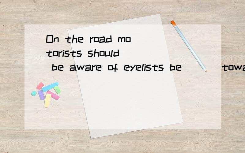 On the road motorists should be aware of eyelists be ___towa