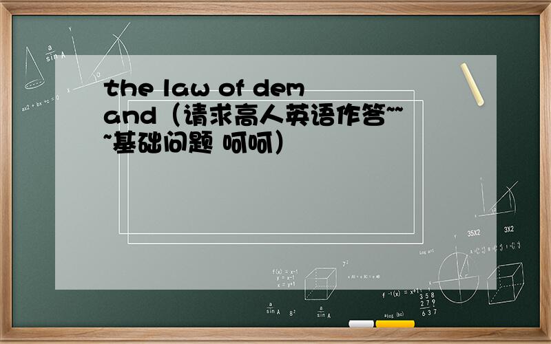 the law of demand（请求高人英语作答~~~基础问题 呵呵）