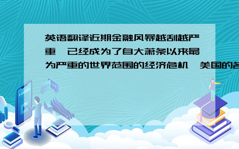 英语翻译近期金融风暴越刮越严重,已经成为了自大萧条以来最为严重的世界范围的经济危机,美国的各大投资行相继倒闭,世界各国的