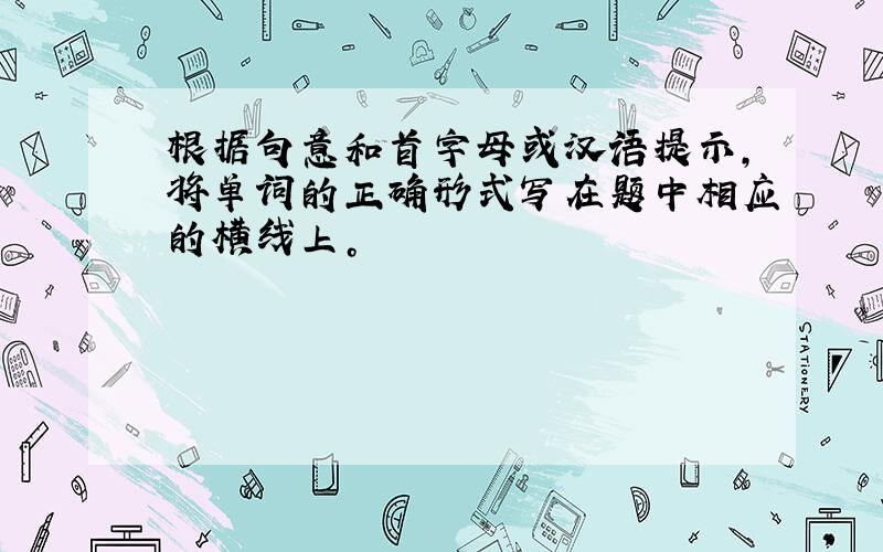 根据句意和首字母或汉语提示，将单词的正确形式写在题中相应的横线上。