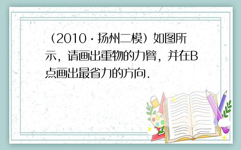 （2010•扬州二模）如图所示，请画出重物的力臂，并在B点画出最省力的方向．