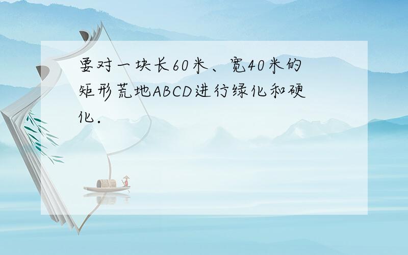 要对一块长60米、宽40米的矩形荒地ABCD进行绿化和硬化．