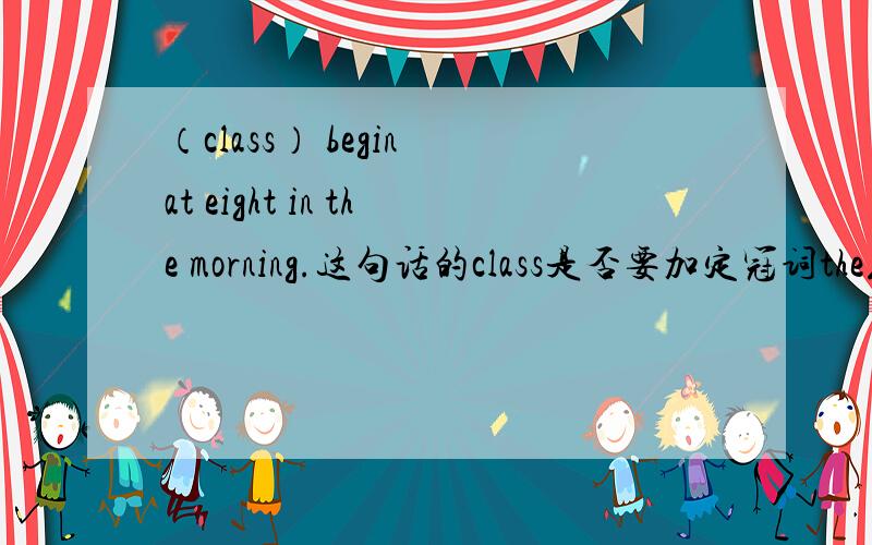 （class） begin at eight in the morning.这句话的class是否要加定冠词the或者负