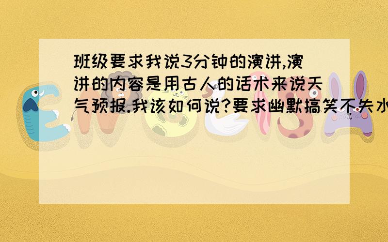 班级要求我说3分钟的演讲,演讲的内容是用古人的话术来说天气预报.我该如何说?要求幽默搞笑不失水准