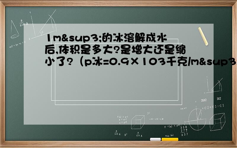 1m³的冰溶解成水后,体积是多大?是增大还是缩小了?（p冰=0.9×103千克/m³）