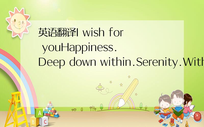 英语翻译I wish for youHappiness.Deep down within.Serenity.With e