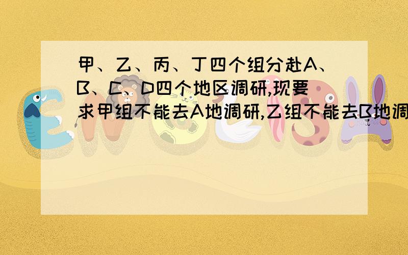 甲、乙、丙、丁四个组分赴A、B、C、D四个地区调研,现要求甲组不能去A地调研,乙组不能去B地调研,丙组不能去C地调研,丁