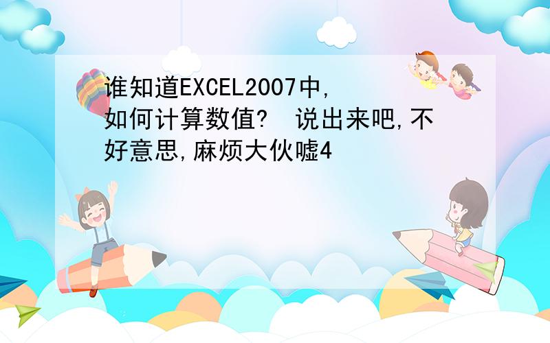 谁知道EXCEL2007中,如何计算数值?　说出来吧,不好意思,麻烦大伙嘘4