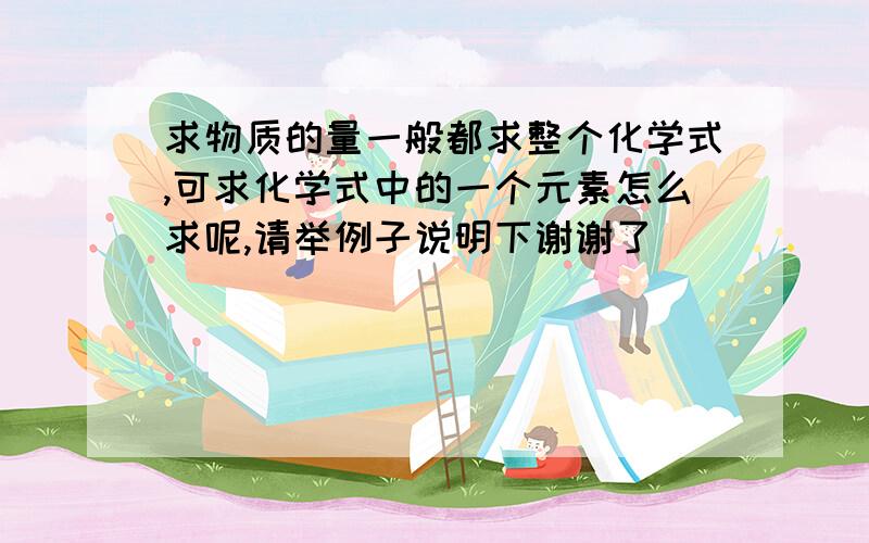 求物质的量一般都求整个化学式,可求化学式中的一个元素怎么求呢,请举例子说明下谢谢了