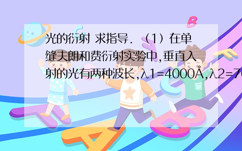 光的衍射 求指导．（1）在单缝夫朗和费衍射实验中,垂直入射的光有两种波长,λ1=4000Å,λ2=7600&#